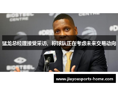 猛龙总经理接受采访，称球队正在考虑未来交易动向