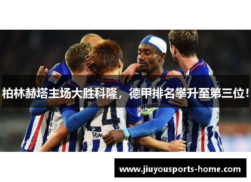 柏林赫塔主场大胜科隆，德甲排名攀升至第三位！