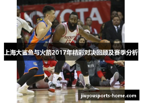 上海大鲨鱼与火箭2017年精彩对决回顾及赛季分析