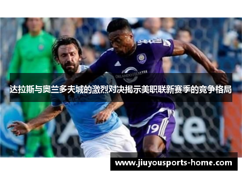 达拉斯与奥兰多夫城的激烈对决揭示美职联新赛季的竞争格局