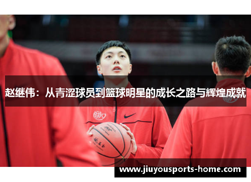 赵继伟：从青涩球员到篮球明星的成长之路与辉煌成就